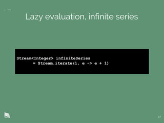 17
Lazy evaluation, infinite series
Stream<Integer> infiniteSeries
= Stream.iterate(1, e -> e + 1)
 