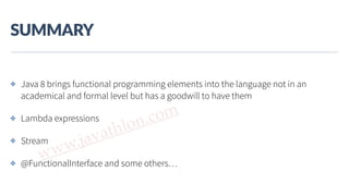 www.javathlon.com
SUMMARY
✤ Java 8 brings functional programming elements into the language not in an
academical and formal level but has a goodwill to have them
✤ Lambda expressions
✤ Stream
✤ @FunctionalInterface and some others…
 