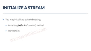 www.javathlon.com
INITIALIZE  A  STREAM
✤ You may initialise a stream by using
✤ An existing Collection’s stream() method
✤ From scratch
 