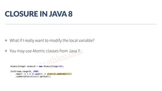 www.javathlon.com
CLOSURE  IN  JAVA  8
✤ What if I really want to modify the local variable?
✤ You may use Atomic classes from Java 7.
 