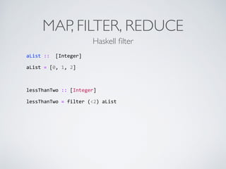 MAP, FILTER, REDUCE
aList	
  ::	
  	
  [Integer]	
  
aList	
  =	
  [0,	
  1,	
  2]	
  
lessThanTwo	
  ::	
  [Integer]	
  
lessThanTwo	
  =	
  filter	
  (<2)	
  aList	
  
Haskell ﬁlter
 