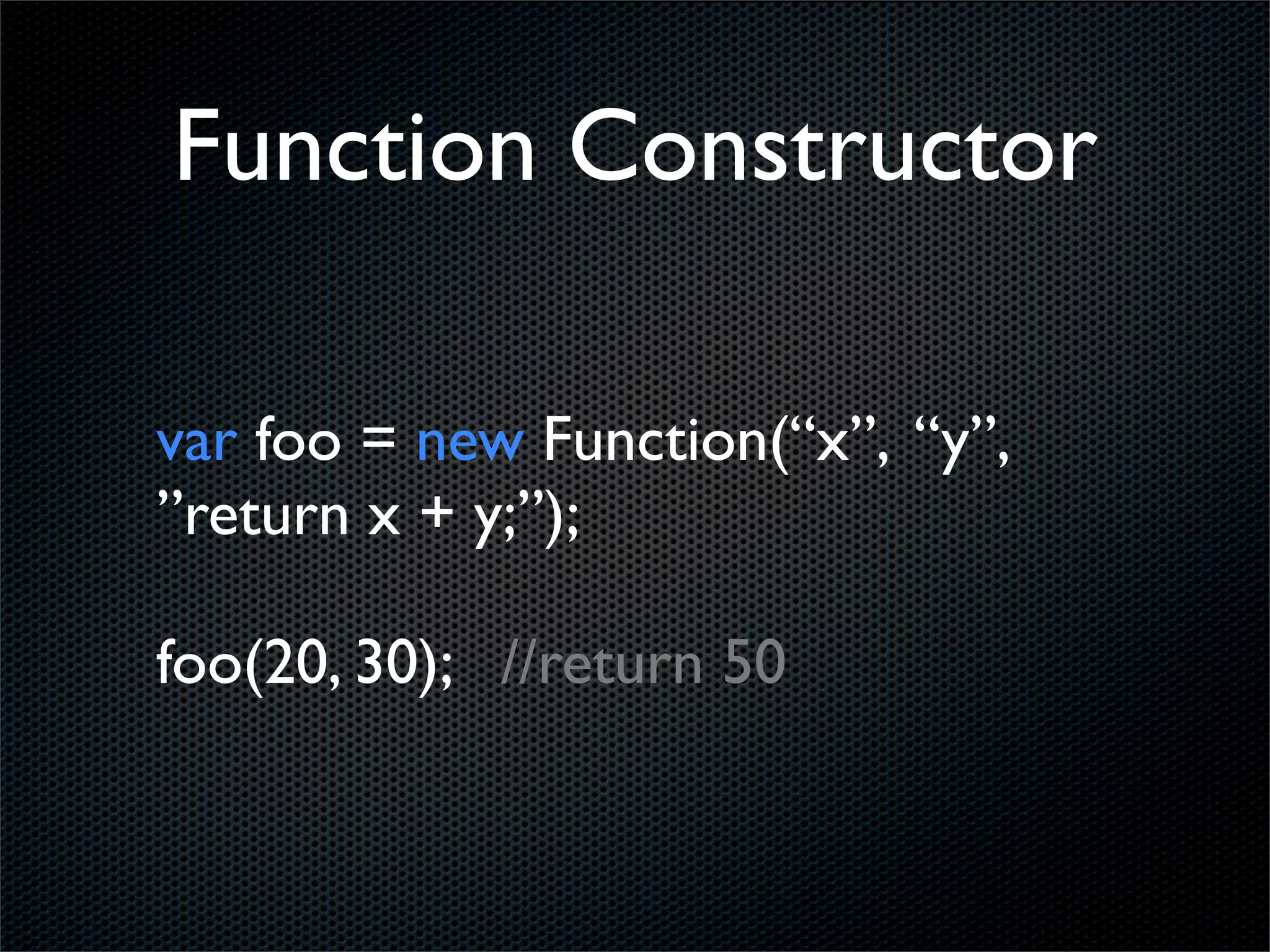 Function Constructor

var foo = new Function(“x”, “y”,
”return x + y;”);

foo(20, 30); //return 50
 