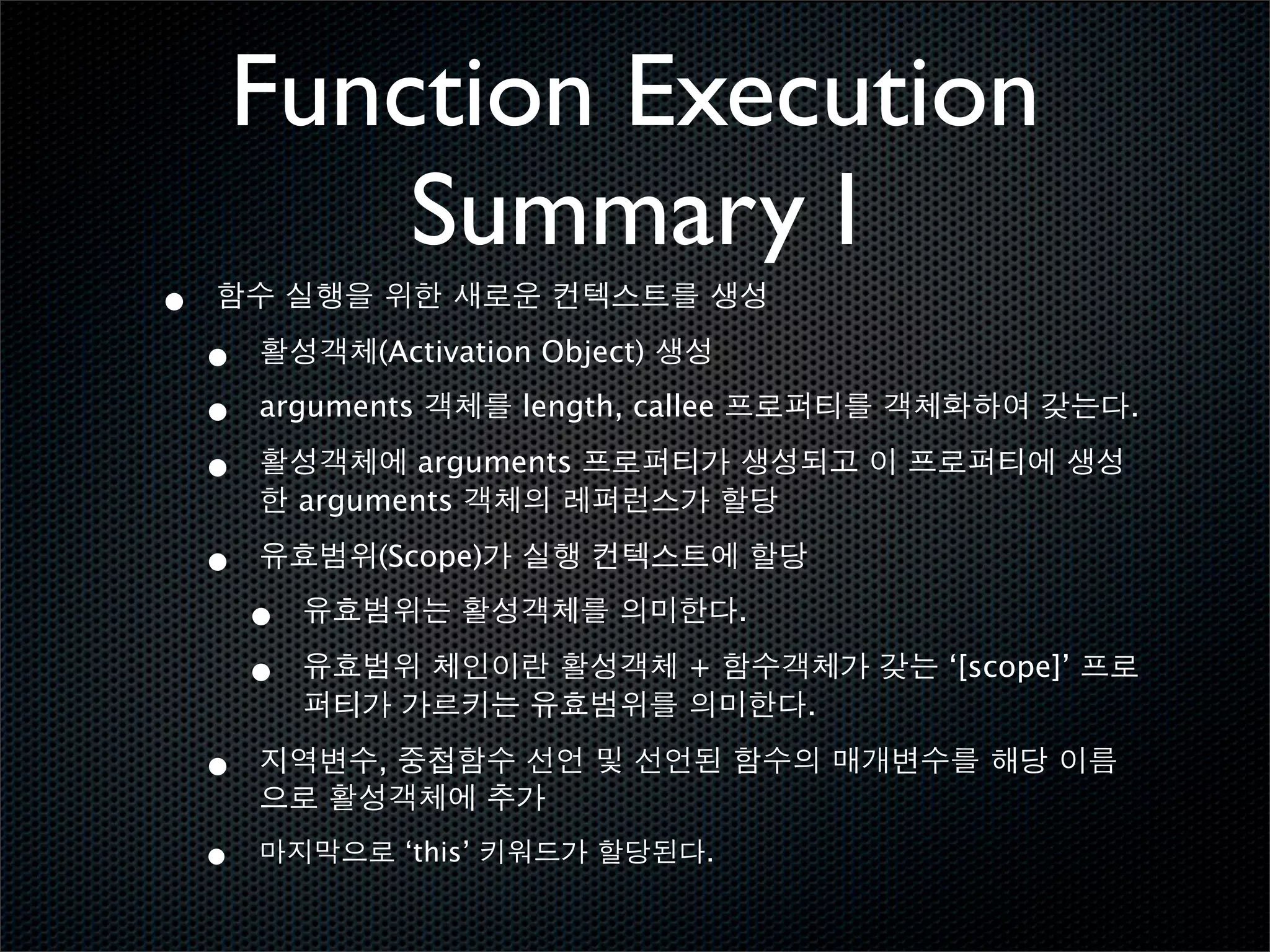 Function Execution
            Summary I
•
    •           (Activation Object)

    •   arguments            length, callee                       .

    •             arguments
            arguments

    •           (Scope)

        •                                     .

        •                                +            ‘[scope]’
                                                  .

    •           ,


    •               ‘this’                .
 