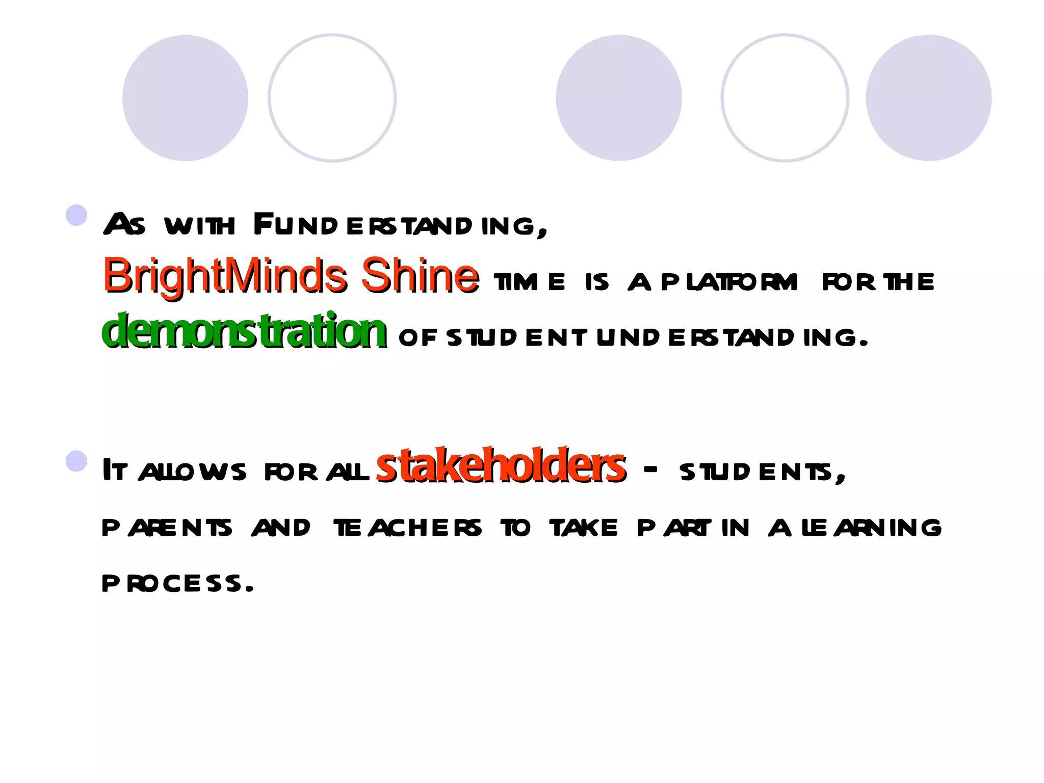    As with Fund erstand ing,
    BrightMinds Shine tim e is a platform for the
    demonstration of stud ent und erstand ing.

   It alows for al stakeholders – stud ents,
         l        l
    parents and teachers to take part in a learning
    process.
 