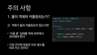 주의 사항
1. 풀이 객체와 커플링되는가?
2) 객체가 풀과 커플링되지 않는다면
• ‘사용 중’ 상태를 객체 외부에서
관리해야 한다
• 가장 간단한 방법은 비트 필드를
따로 두는 것이다
 