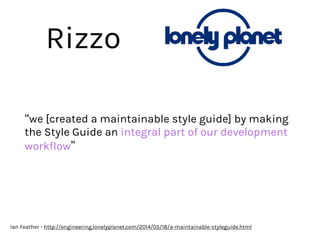 Rizzo
“we [created a maintainable style guide] by making
the Style Guide an integral part of our development
workflow”
Ian Feather - http://engineering.lonelyplanet.com/2014/05/18/a-maintainable-styleguide.html
 