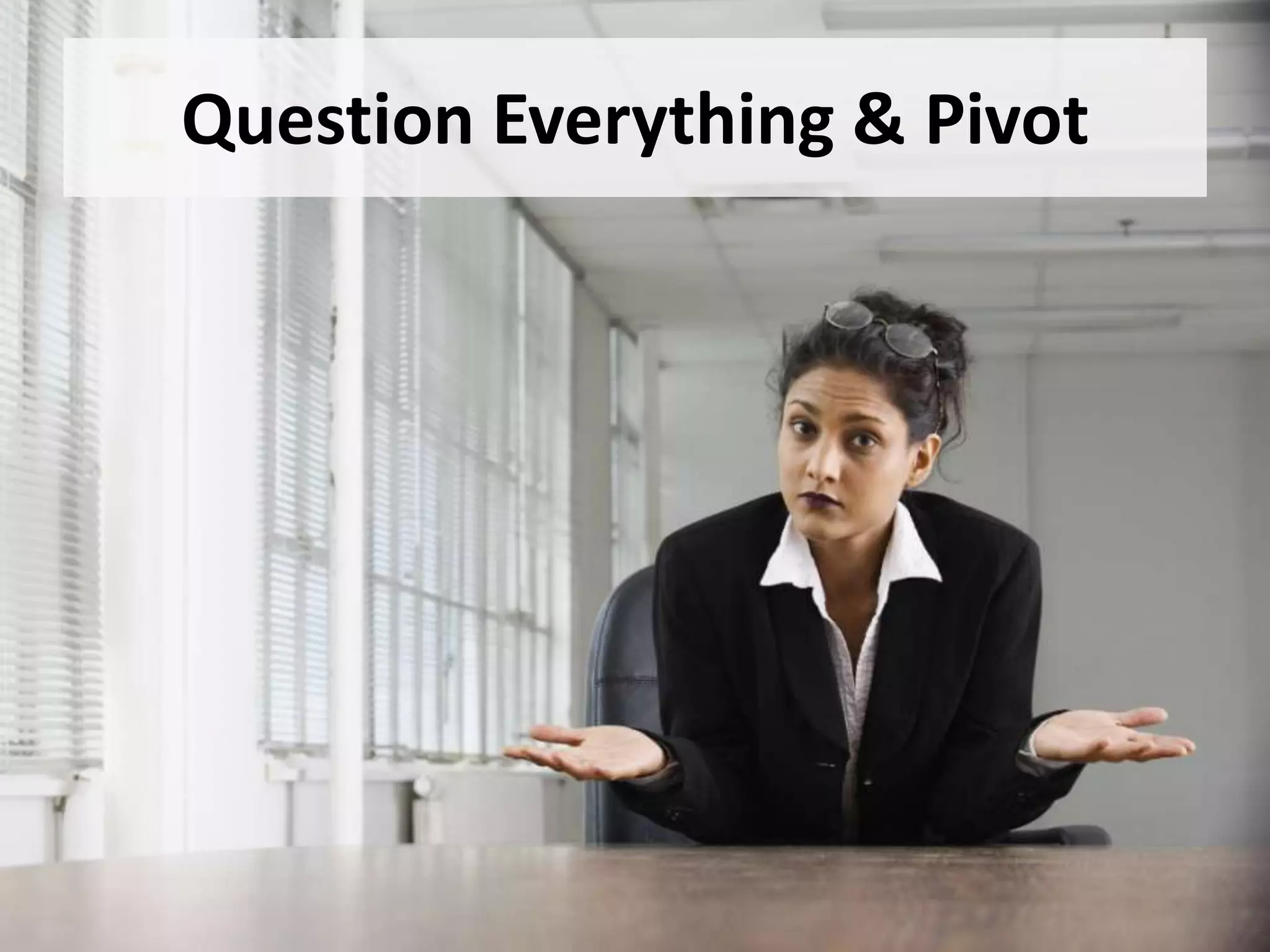 Question Everything & Pivot
 
