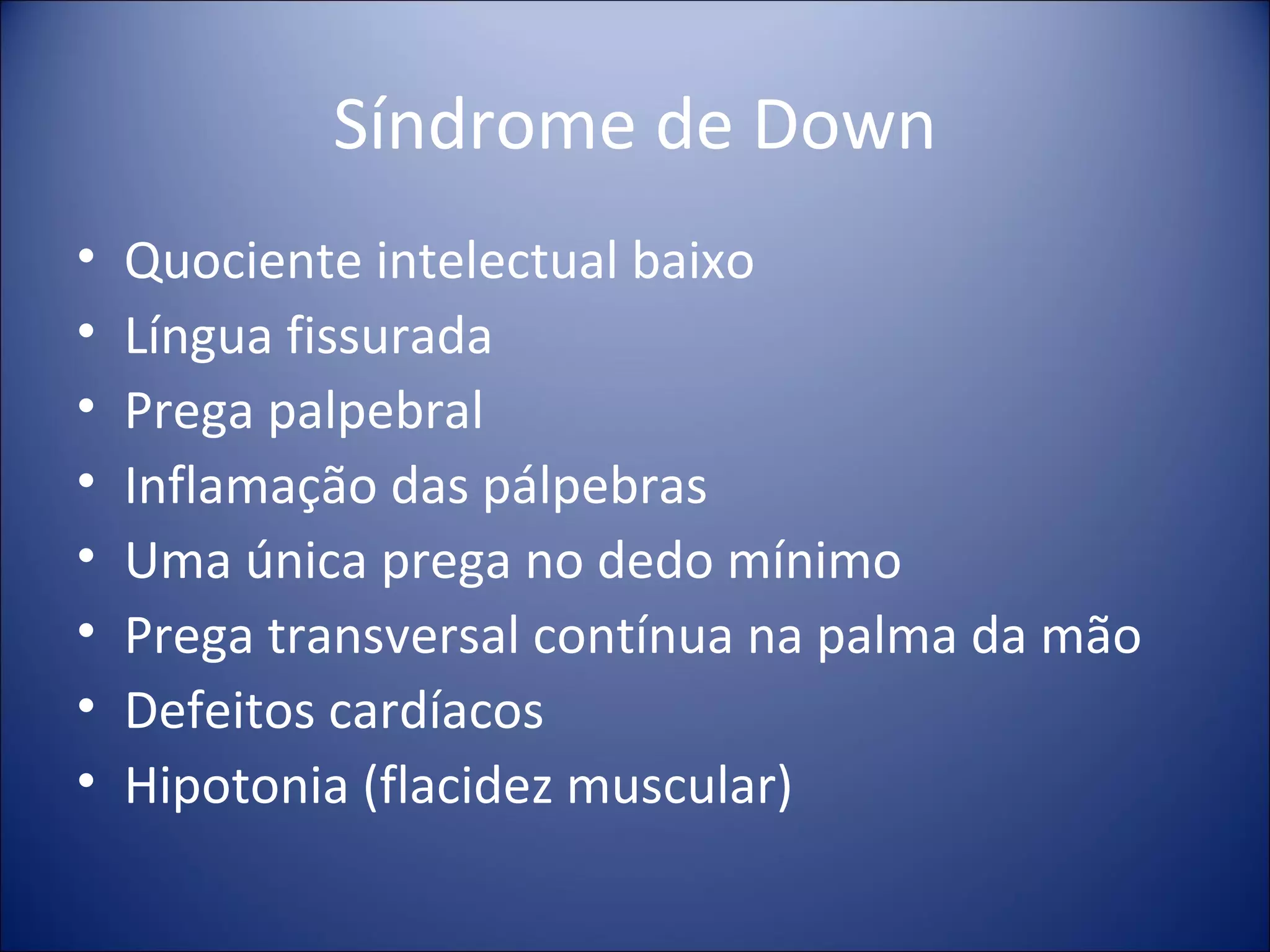 Síndrome de Down Quociente intelectual baixo Língua fissurada Prega palpebral Inflamação das pálpebras Uma única prega no dedo mínimo Prega transversal contínua na palma da mão Defeitos cardíacos Hipotonia (flacidez muscular) 