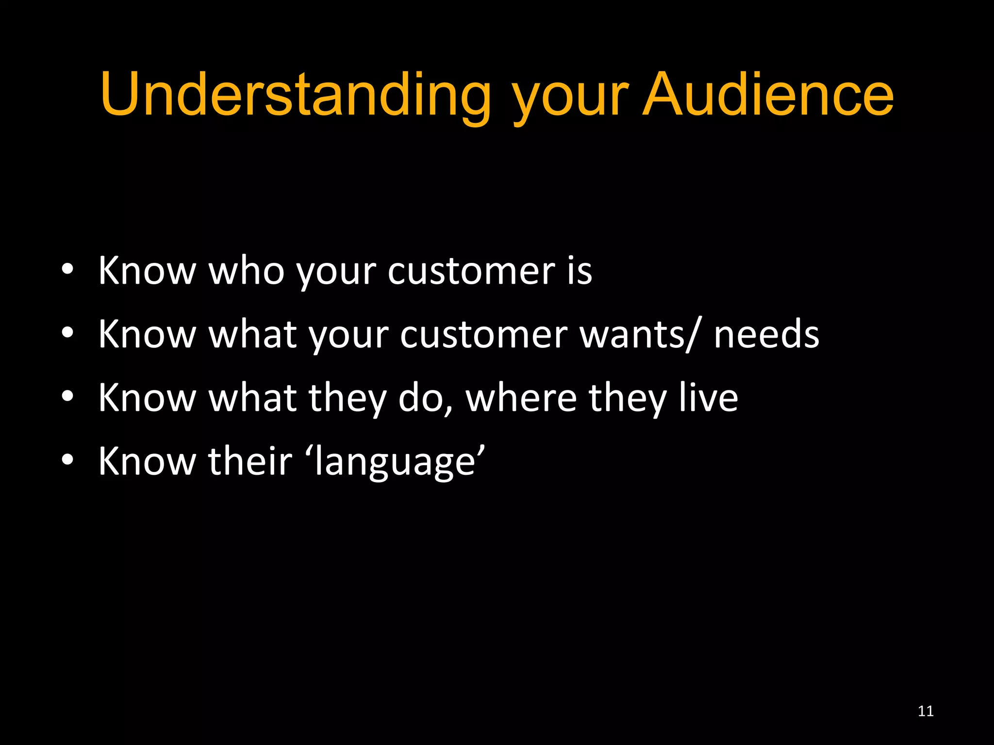 Understanding your Audience 
• Know who your customer is 
• Know what your customer wants/ needs 
• Know what they do, where they live 
• Know their ‘language’ 
11 
 