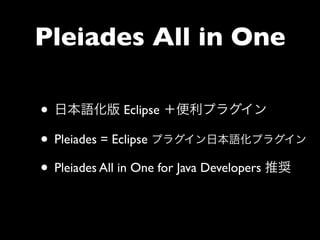 Pleiades All in One

• 日本語化版 Eclipse ＋便利プラグイン
• Pleiades = Eclipse プラグイン日本語化プラグイン
• Pleiades All in One for Java Developers 推奨
 