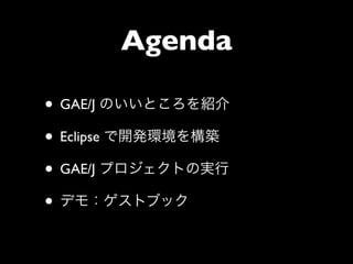 Agenda

• GAE/J のいいところを紹介
• Eclipse で開発環境を構築
• GAE/J プロジェクトの実行
• デモ：ゲストブック
 