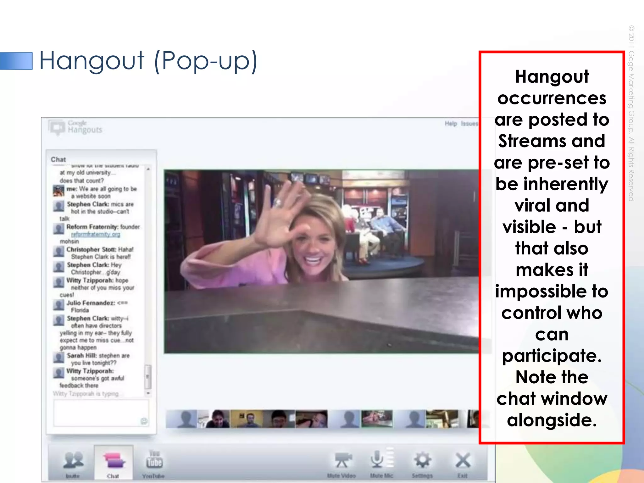 Hangout (Pop-up)Hangout occurrences are posted to Streams and are pre-set to be inherently viral and visible - but that also makes it impossible to control who can participate. Note the chat window alongside.