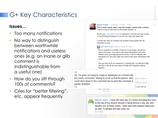 G+ Key CharacteristicsIssues…Too many notificationsNo way to distinguish between worthwhile notifications and useless ones (e.g, an inane or glib comment isindistinguishable from a useful one)How do you sift through100s of comments? Cries for “better filtering”, etc. appear frequently