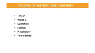 Google TensorFlow Basic Elements
• Tensor
• Variable
• Operation
• Session
• Placeholder
• TensorBoard
 