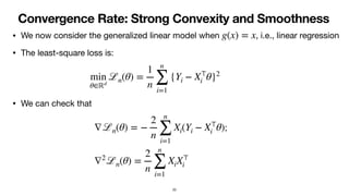 Convergence Rate: Strong Convexity and Smoothness
• We now consider the generalized linear model when , i.e., linear regression
• The least-square loss is:
• We can check that
;
g(x) = x
min
θ∈ℝd
ℒn(θ) =
1
n
n
∑
i=1
{Yi − X⊤
i θ}2
∇ℒn(θ) = −
2
n
n
∑
i=1
Xi(Yi − X⊤
i θ)
∇2
ℒn(θ) =
2
n
n
∑
i=1
XiX⊤
i
20
 