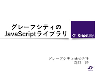 グレープシティの
JavaScriptライブラリ
グレープシティ株式会社
森谷 勝
 