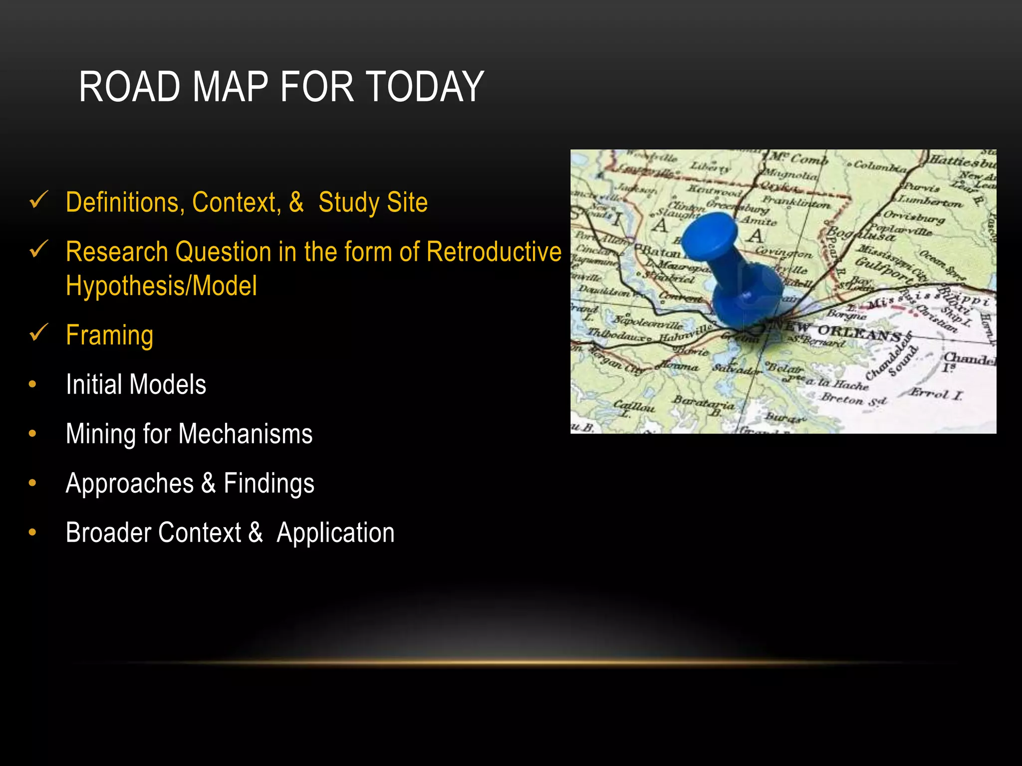 ROAD MAP FOR TODAY

 Definitions, Context, & Study Site
 Research Question in the form of Retroductive
  Hypothesis/Model
 Framing
• Initial Models
• Mining for Mechanisms
• Approaches & Findings
• Broader Context & Application
 