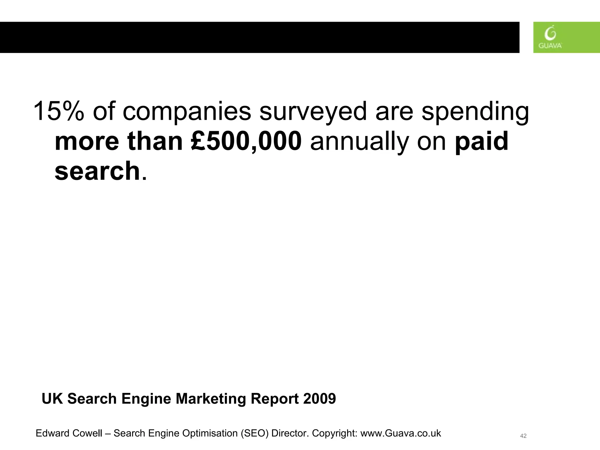 15 % of companies surveyed are spending  more than £ 500,000  annually on  paid search .  UK Search Engine Marketing Report 2009 