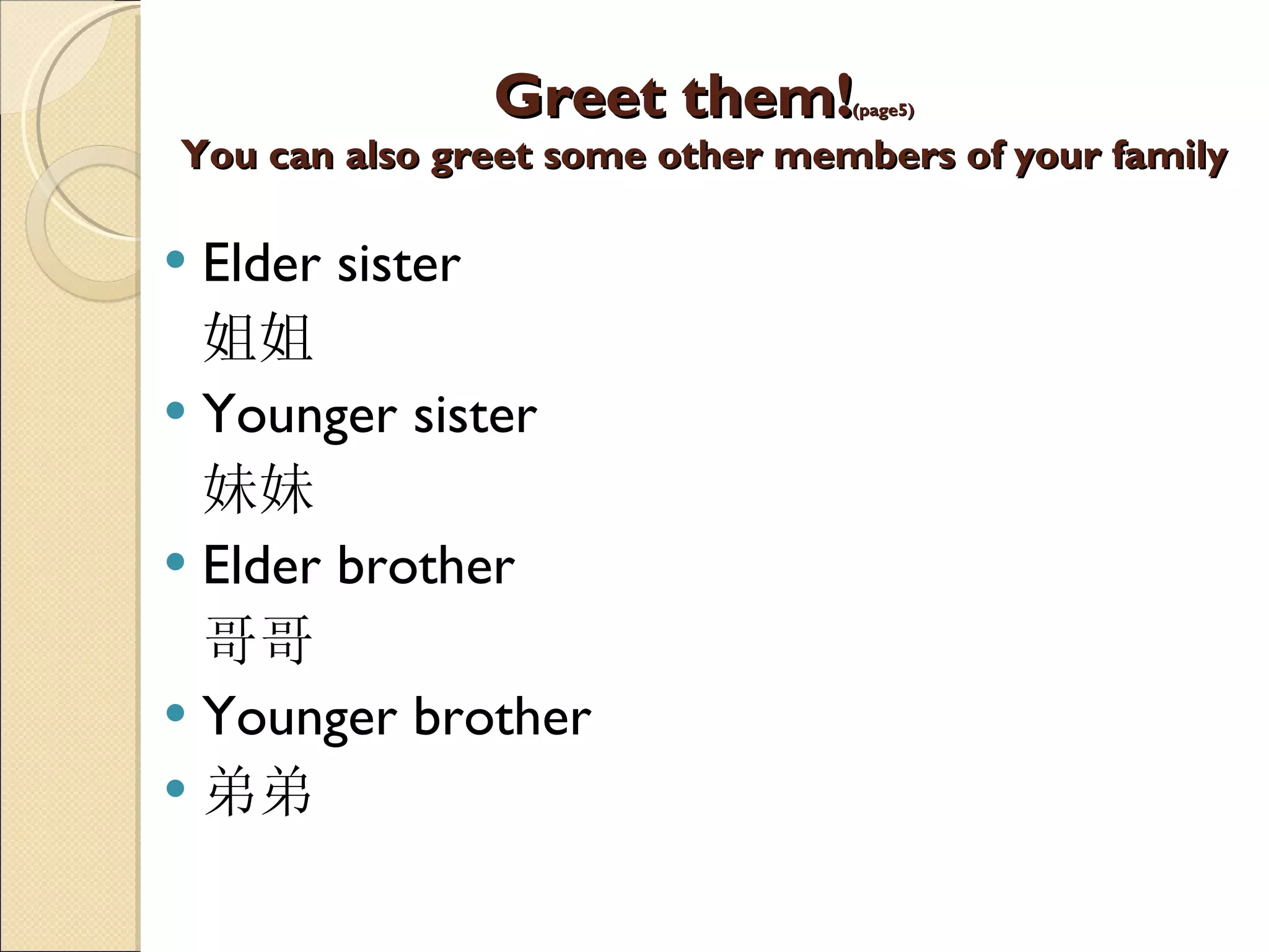 Greet them! (page5) You can also greet some other members of your family Elder sister 姐姐 Younger sister 妹妹 Elder brother 哥哥 Younger brother  弟弟 