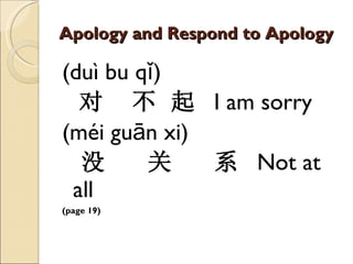 Apology and Respond to Apology (duì bu qǐ) 对  不 起   I am sorry (méi guān xi) 没  关  系   Not at all (page 19) 