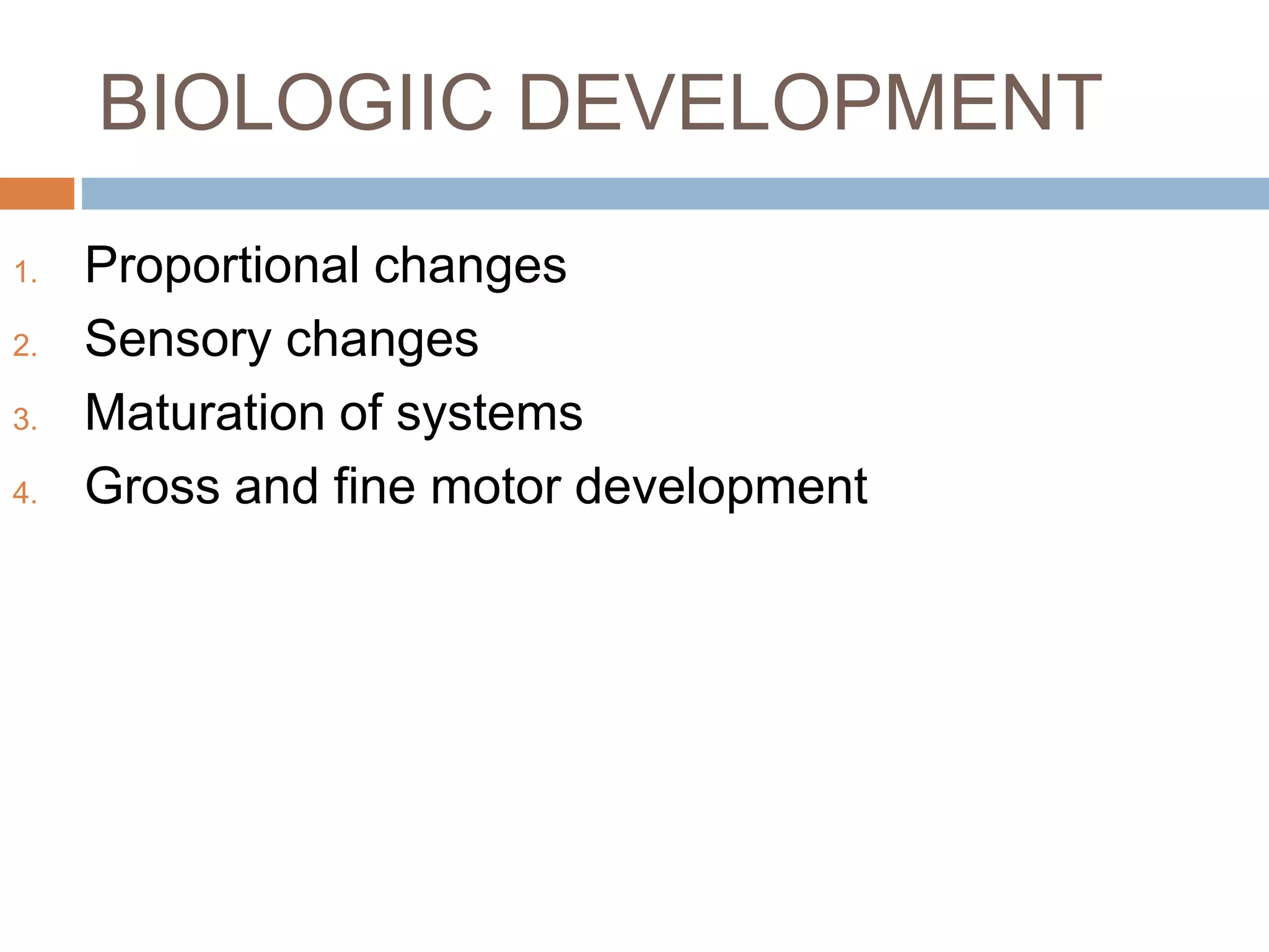 BIOLOGIIC DEVELOPMENT
1. Proportional changes
2. Sensory changes
3. Maturation of systems
4. Gross and fine motor development
 