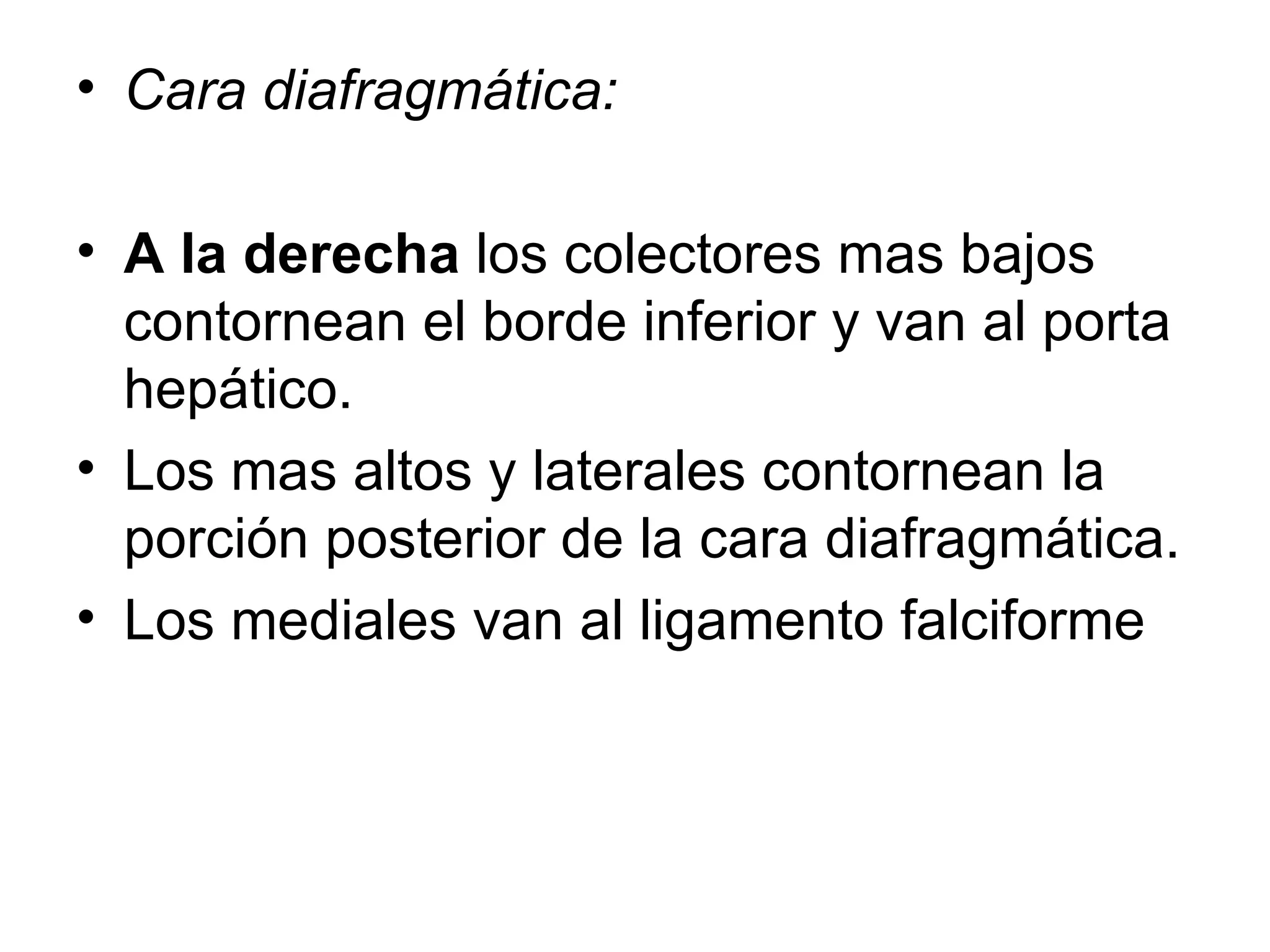 • Cara diafragmática:

• A la derecha los colectores mas bajos
  contornean el borde inferior y van al porta
  hepático.
• Los mas altos y laterales contornean la
  porción posterior de la cara diafragmática.
• Los mediales van al ligamento falciforme
 