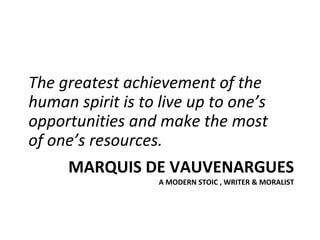 The greatest achievement of the 
human spirit is to live up to one’s 
opportunities and make the most 
of one’s resources.
     MARQUIS DE VAUVENARGUES
                   A MODERN STOIC , WRITER & MORALIST
 