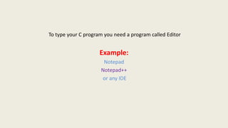To type your C program you need a program called Editor
Example:
Notepad
Notepad++
or any IDE
 