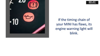 If the timing chain of
your MINI has flaws, its
engine warning light will
blink.
 