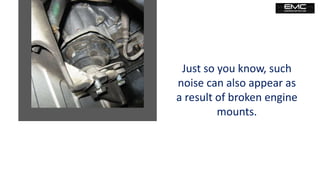 Just so you know, such
noise can also appear as
a result of broken engine
mounts.
 
