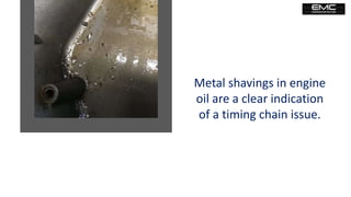 Metal shavings in engine
oil are a clear indication
of a timing chain issue.
 
