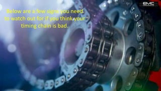 Below are a few signs you need
to watch out for if you think your
timing chain is bad.
 