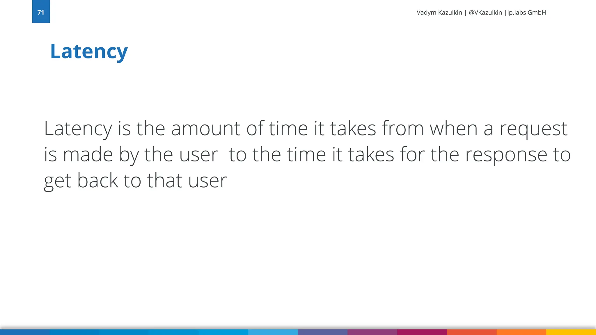 Vadym Kazulkin | @VKazulkin |ip.labs GmbH
Latency is the amount of time it takes from when a request
is made by the user to the time it takes for the response to
get back to that user
Latency
71
 