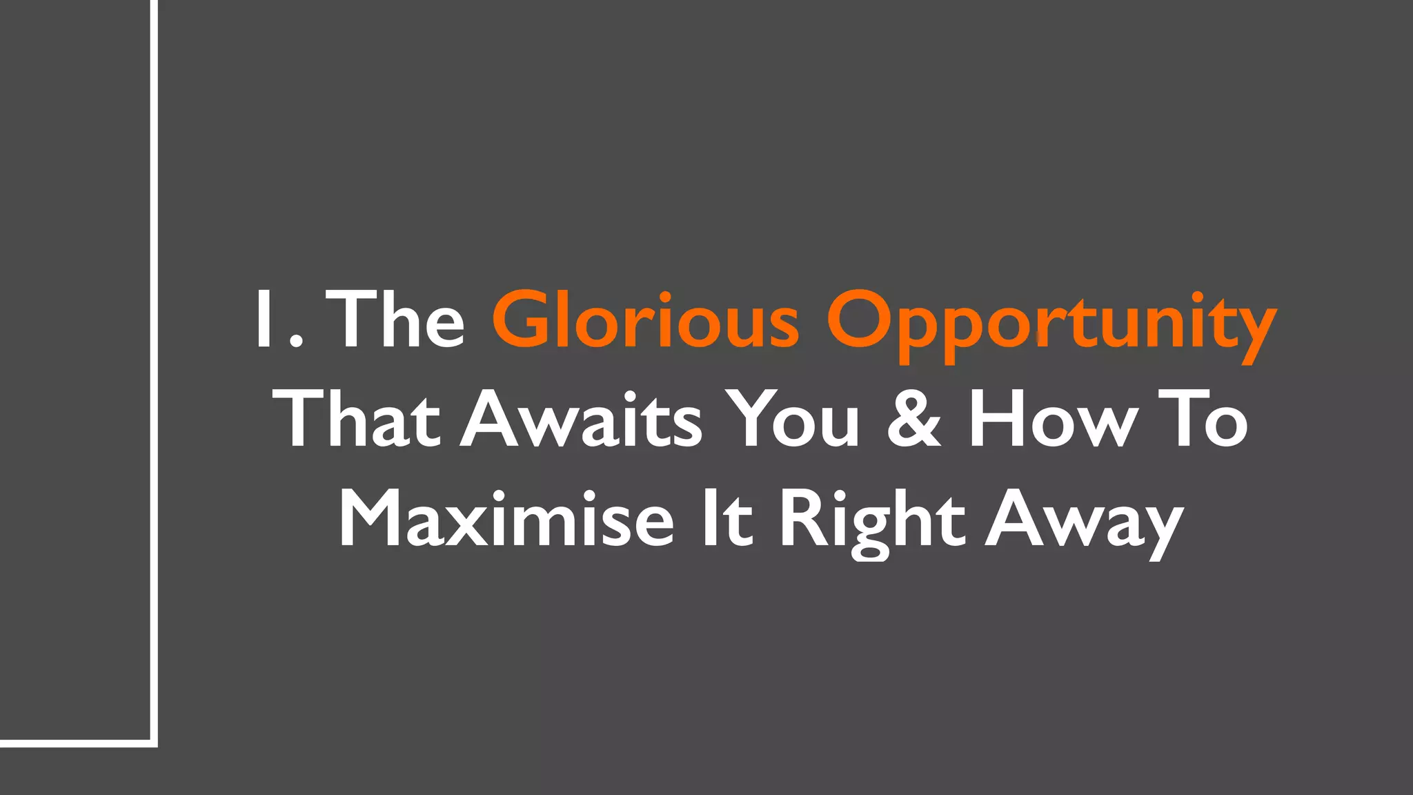 1. The Glorious Opportunity
That Awaits You & How To
Maximise It Right Away
 