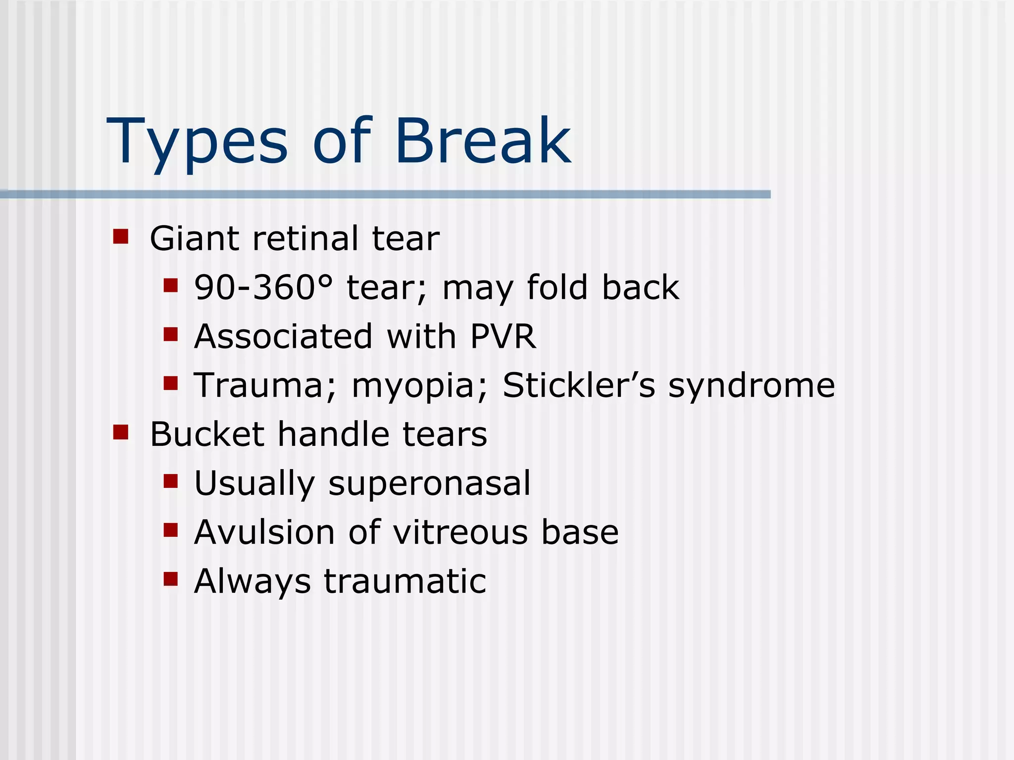 Types of Break Giant retinal tear 90-360° tear; may fold back Associated with PVR Trauma; myopia; Stickler’s syndrome Bucket handle tears Usually superonasal Avulsion of vitreous base Always traumatic 
