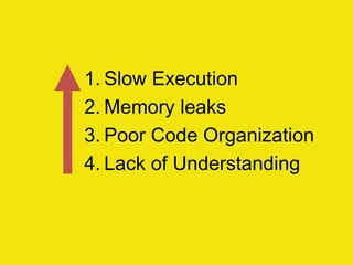 1. Slow Execution
2. Memory leaks
3. Poor Code Organization
4. Lack of Understanding
 