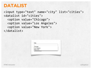 DATALIST
<input  type="text"  name="city"  list="cities">
<datalist  id="cities">
    <option  value="Chicago">
    <option  value="Los  Angeles">
    <option  value="New  York">
</datalist>
@shayhoweHTML Semantics
 