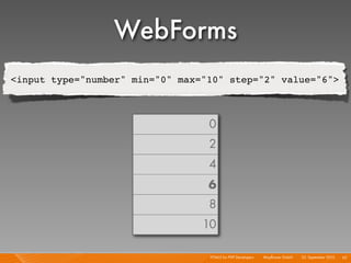 WebForms
<input type="number" min="0" max="10" step="2" value="6">



                                  0
                                  2
                                  4
                                  6
                                  8
                                 10

                                  HTML5 for PHP Developers I   Mayﬂower GmbH I 23. September 2010 I 65
 