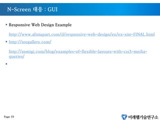N-Screen 대응 : GUI
§  Responsive Web Design Example
http://www.alistapart.com/d/responsive-web-design/ex/ex-site-FINAL.html
§  http://teegallery.com/
http://zomigi.com/blog/examples-of-flexible-layouts-with-css3-media-
queries/
§ 
Page 19
 