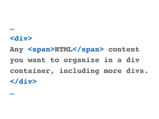 …
<div>
Any <span>HTML</span> content
you want to organize in a div
container, including more divs.
</div>
…
 
