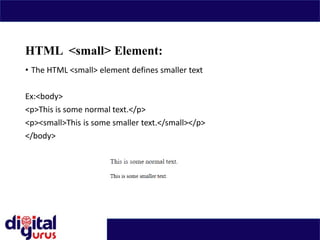 HTML <small> Element:
• The HTML <small> element defines smaller text
Ex:<body>
<p>This is some normal text.</p>
<p><small>This is some smaller text.</small></p>
</body>
 