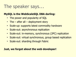The speaker says... 
MySQL is the WebScaleSQL DBA darling: 
• The power and popularity of SQL 
• The – after all – deployment story 
• Scale-up: supports latest commodity hardware 
• Scale-out: asynchronous replication 
• Scale-out: in-memory, synchronous (2PC) replication 
• Scale-out: virtual synchronous, group based replication 
• Scale-out: sharding through Fabric 
Just, we forgot about the web developer! 
 
