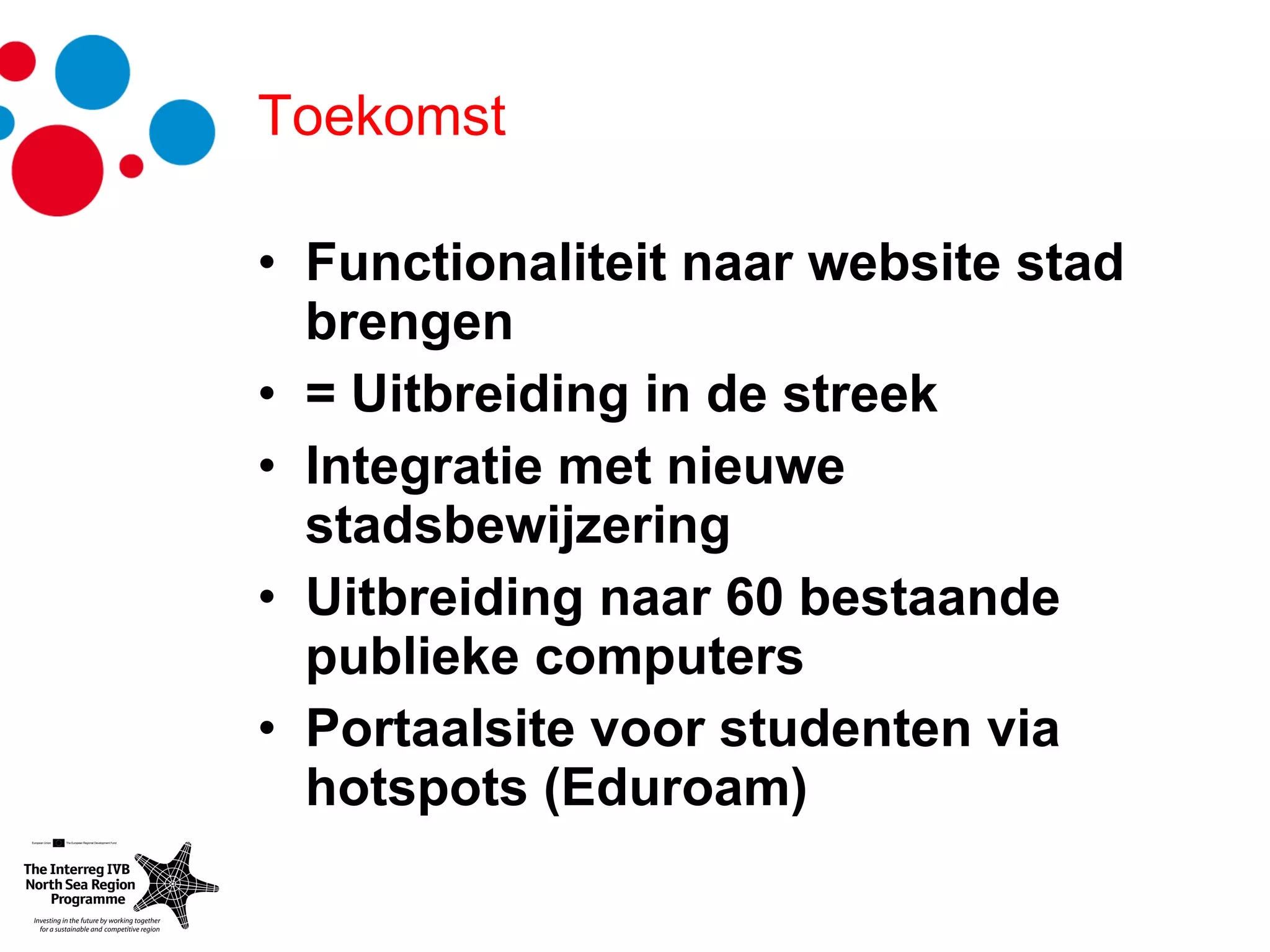 Toekomst Functionaliteit naar website stad brengen  = Uitbreiding in de streek Integratie met nieuwe stadsbewijzering Uitbreiding naar 60 bestaande publieke computers Portaalsite voor studenten via hotspots (Eduroam) 