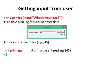 Getting input from user
>>> age = int (input("What is your age? "))
# displays a dialog for user to enter data
# user enters a number (e.g., 45)
>>> print age # prints the entered age (45)
45
 