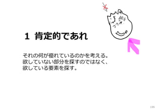 １ 肯定的であれ

それの何が優れているのかを考える。
欲していない部分を探すのではなく、
欲している要素を探す。




                    199
 