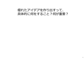 優れたアイデアを作り出すって、
具体的に何をすること？何が重要？




                   4
 