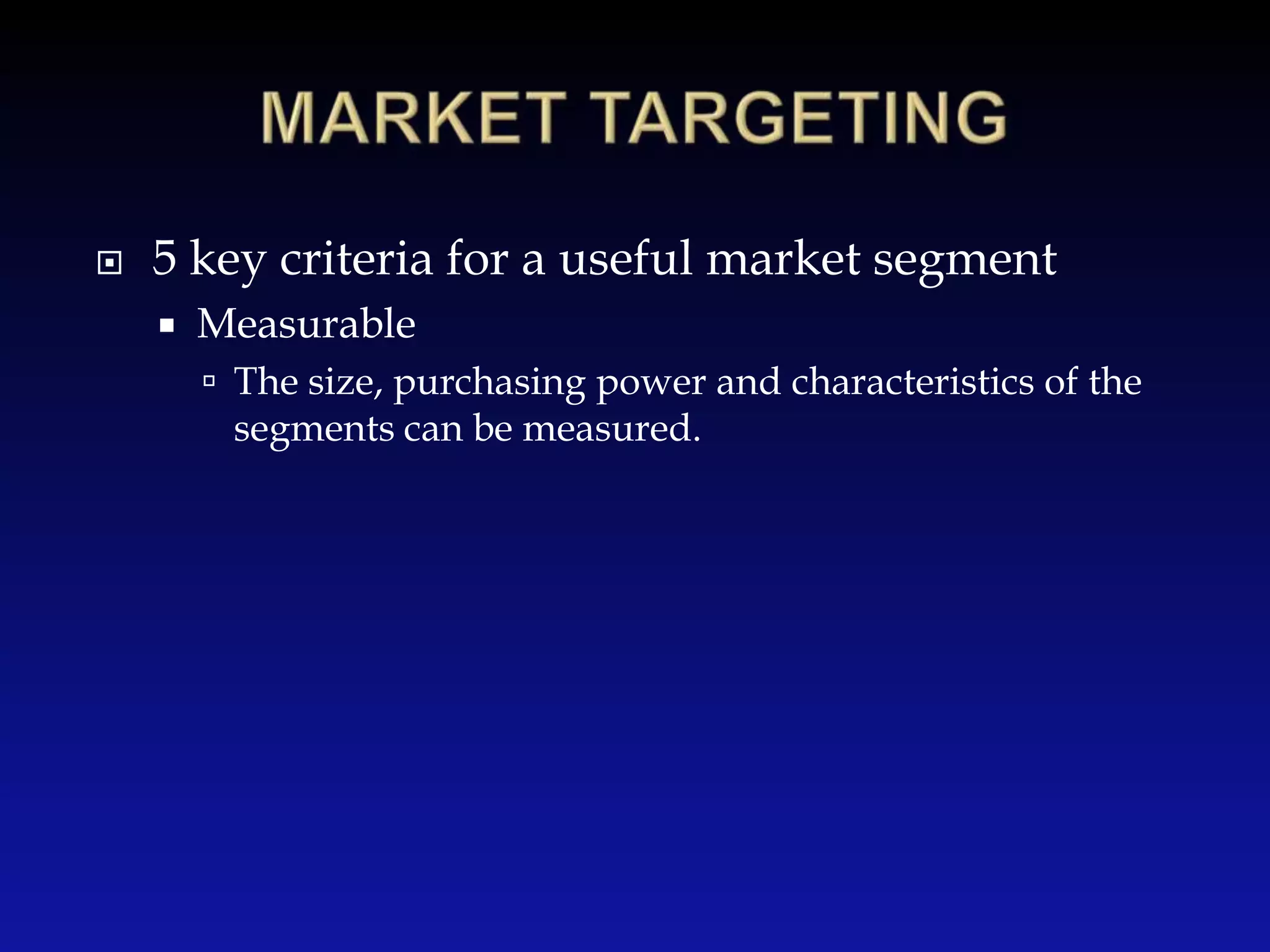 MARKET TARGETING5 key criteria for a useful market segmentMeasurableThe size, purchasing power and characteristics of the segments can be measured.