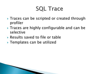 Traces can be scripted or created through profiler 
Traces are highly configurable and can be selective 
Results saved to file or table 
Templates can be utilized  