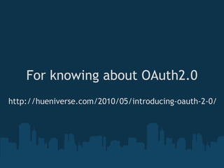 For knowing about OAuth2.0
http://hueniverse.com/2010/05/introducing-oauth-2-0/
 