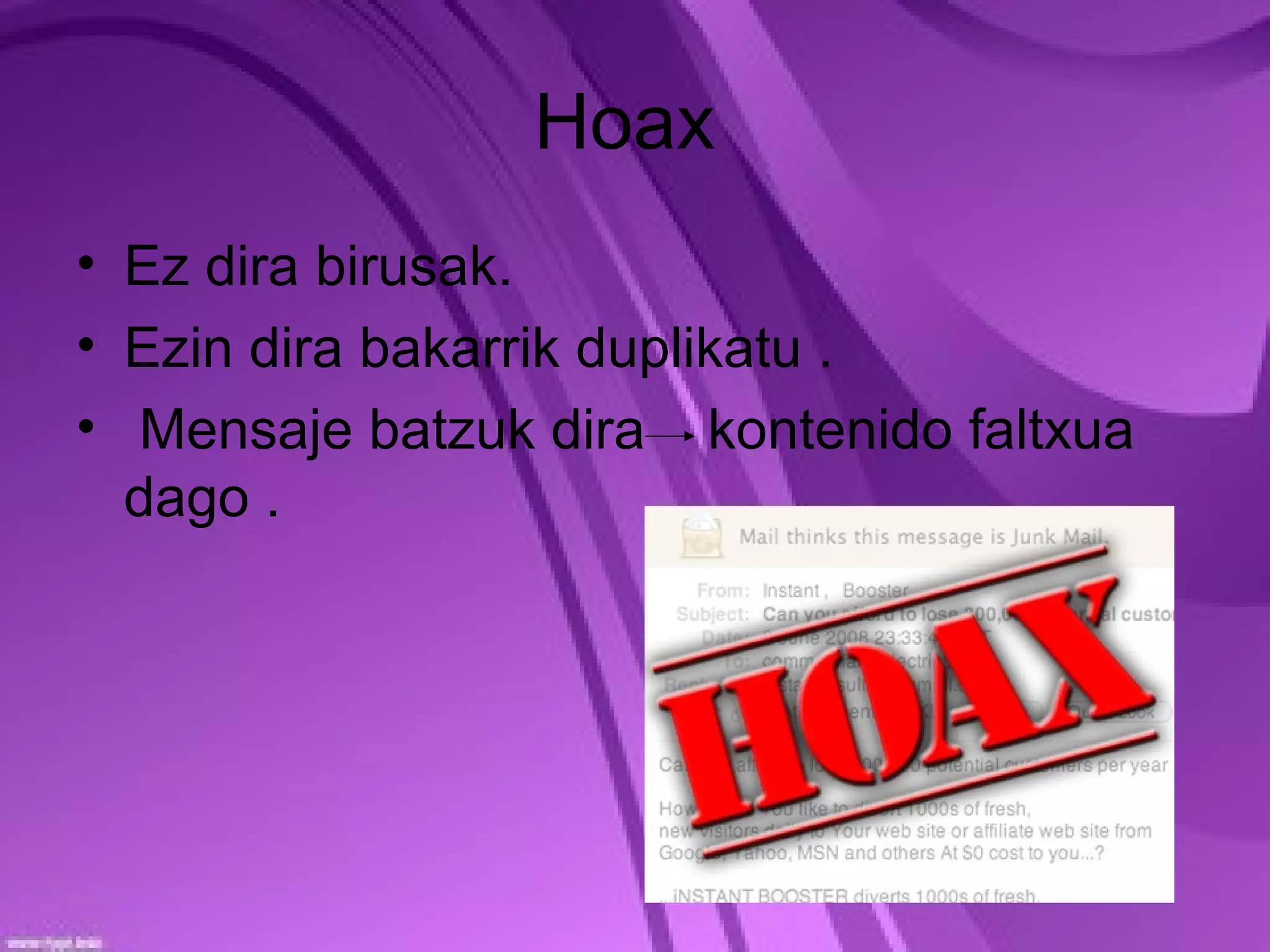 Hoax
• Ez dira birusak.
• Ezin dira bakarrik duplikatu .
• Mensaje batzuk dira kontenido faltxua
  dago .
 